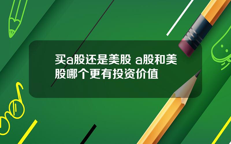 买a股还是美股 a股和美股哪个更有投资价值